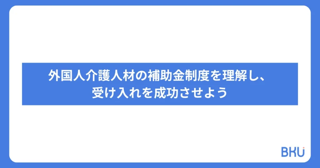 外国人介護人材の補助金制度を理解し、受け入れを成功させよう
