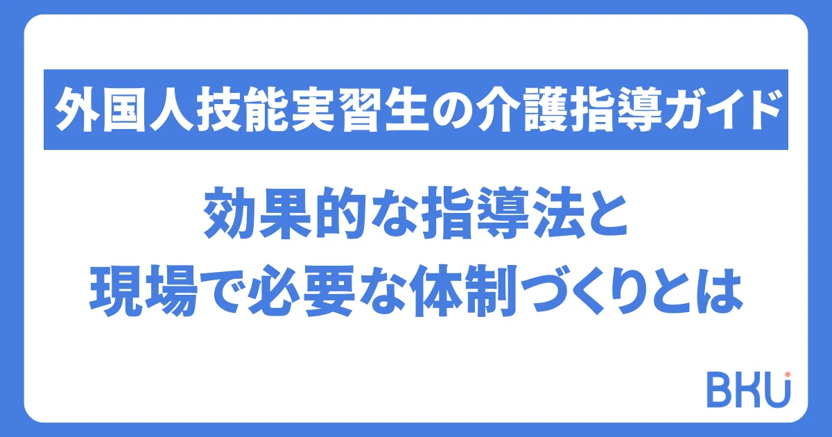 【外国人技能実習生の介護指導ガイド】効果的な指導法と現場で必要な体制づくりとは