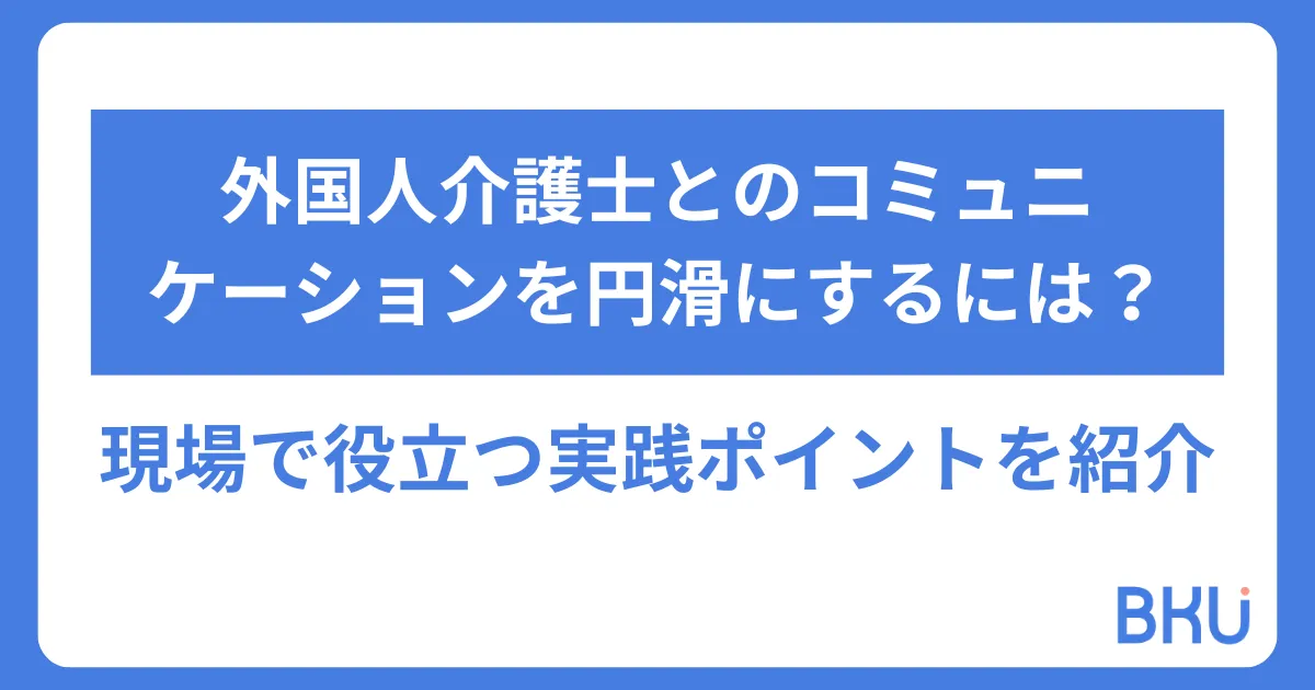 外国人介護士とのコミュニケーションを円滑にするには？現場で役立つ実践ポイントを紹介