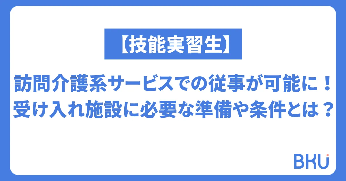 【技能実習生】訪問介護系サービスでの従事が可能に！受け入れ施設に必要な準備や条件とは？