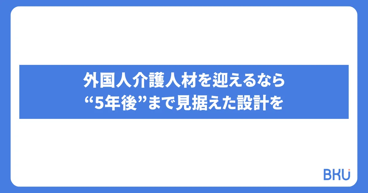 外国人介護人材を迎えるなら"5年後"まで見据えた設計を