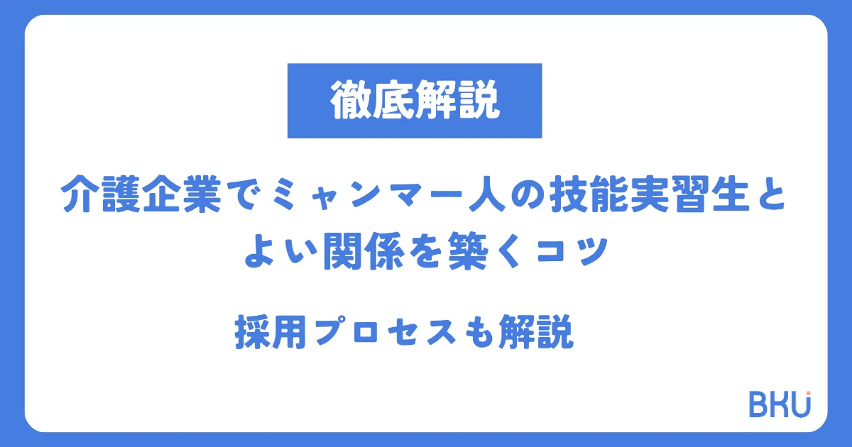 介護企業でミャンマー人の技能実習生とよい関係を築くコツ｜採用プロセスも解説