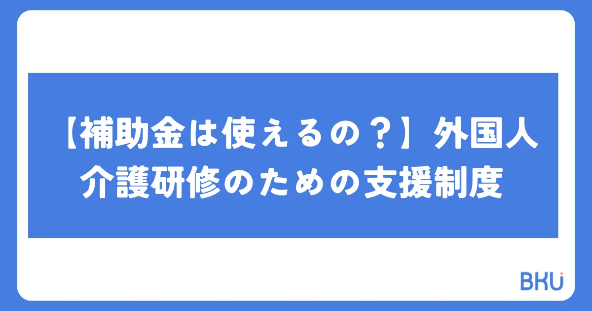 【補助金は使えるの？】外国人介護研修のための支援制度