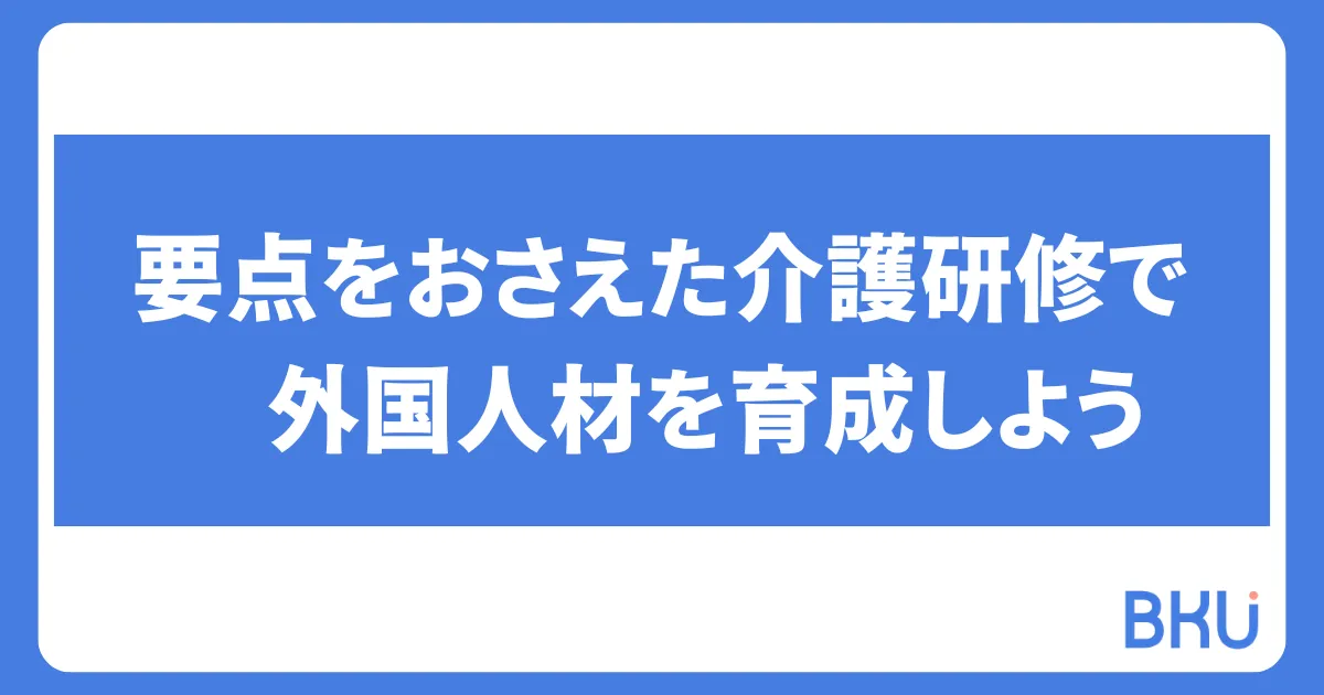 要点をおさえた介護研修で外国人材を育成しよう